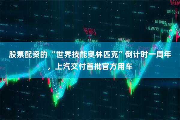 股票配资的 “世界技能奥林匹克”倒计时一周年，上汽交付首批官方用车