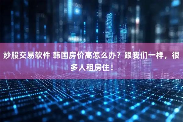 炒股交易软件 韩国房价高怎么办？跟我们一样，很多人租房住！