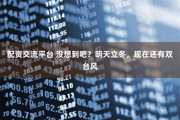 配资交流平台 没想到吧？明天立冬，现在还有双台风