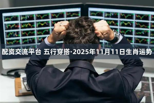 配资交流平台 五行穿搭·2025年11月11日生肖运势