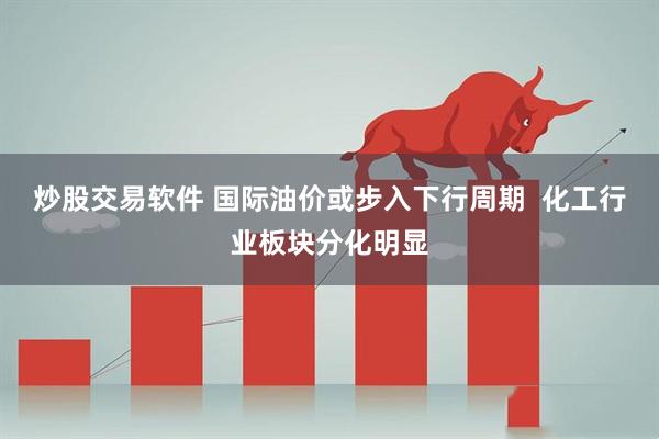 炒股交易软件 国际油价或步入下行周期  化工行业板块分化明显