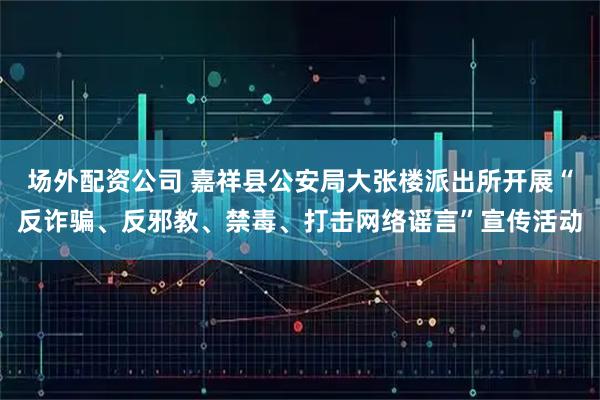 场外配资公司 嘉祥县公安局大张楼派出所开展“反诈骗、反邪教、禁毒、打击网络谣言”宣传活动