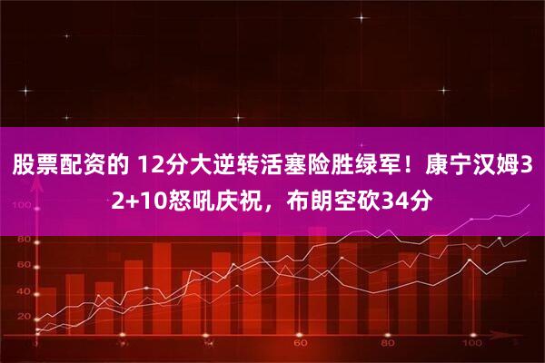 股票配资的 12分大逆转活塞险胜绿军！康宁汉姆32+10怒吼庆祝，布朗空砍34分