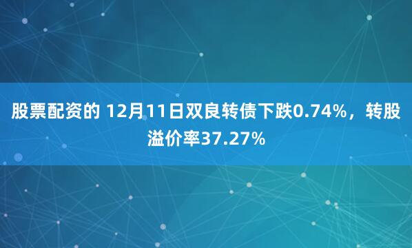 股票配资的 12月11日双良转债下跌0.74%，转股溢价率37.27%