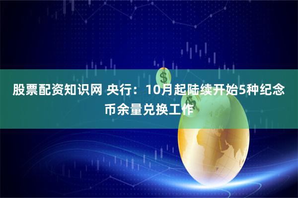 股票配资知识网 央行：10月起陆续开始5种纪念币余量兑换工作