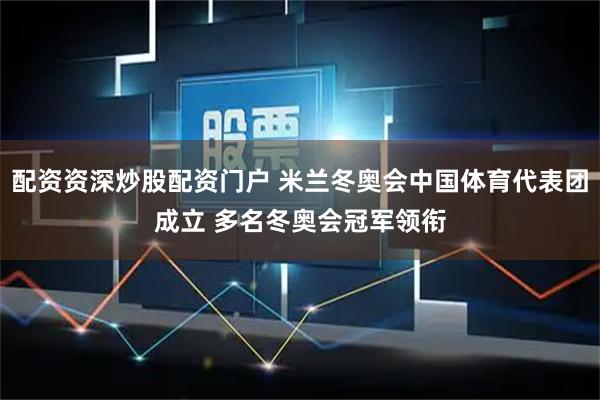 配资资深炒股配资门户 米兰冬奥会中国体育代表团成立 多名冬奥会冠军领衔