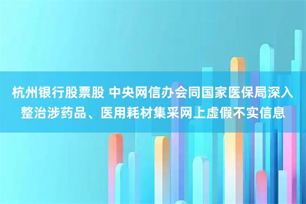杭州银行股票股 中央网信办会同国家医保局深入整治涉药品、医用耗材集采网上虚假不实信息
