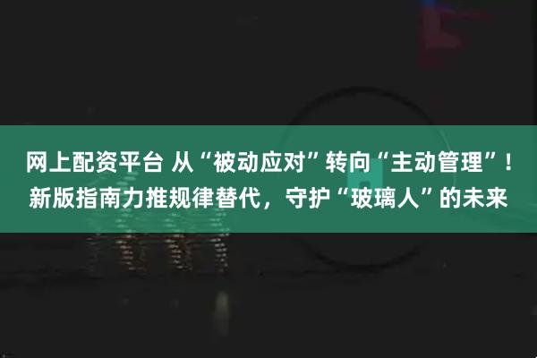 网上配资平台 从“被动应对”转向“主动管理”！新版指南力推规律替代，守护“玻璃人”的未来