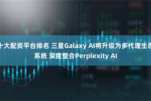 十大配资平台排名 三星Galaxy AI将升级为多代理生态系统 深度整合Perplexity AI