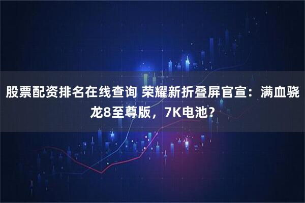 股票配资排名在线查询 荣耀新折叠屏官宣：满血骁龙8至尊版，7K电池？