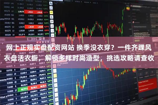 网上正规实盘配资网站 换季没衣穿？一件齐踝风衣盘活衣橱，解锁多样时尚造型，挑选攻略请查收