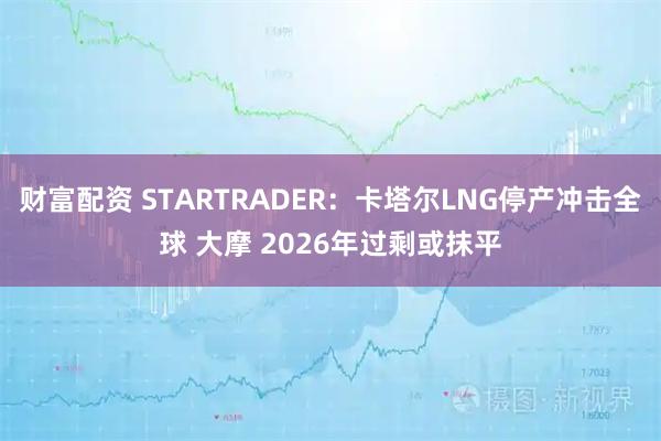 财富配资 STARTRADER：卡塔尔LNG停产冲击全球 大摩 2026年过剩或抹平