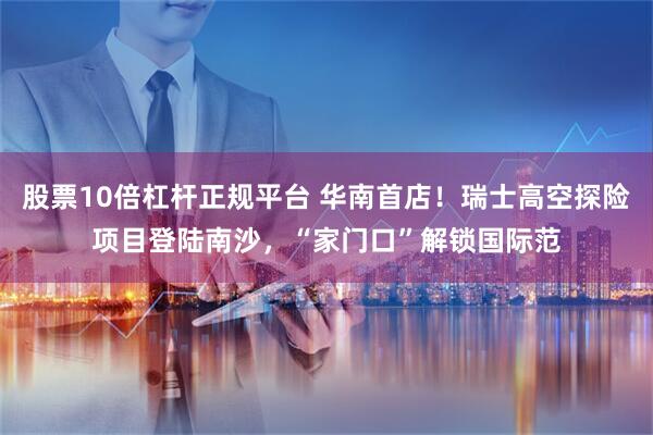 股票10倍杠杆正规平台 华南首店！瑞士高空探险项目登陆南沙，“家门口”解锁国际范