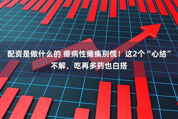 配资是做什么的 癔病性瘫痪别慌！这2个“心结”不解，吃再多药也白搭