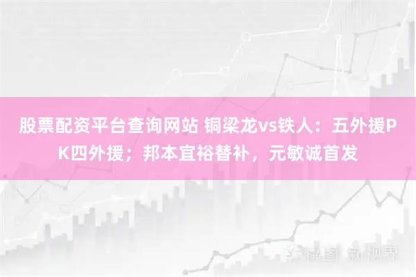 股票配资平台查询网站 铜梁龙vs铁人：五外援PK四外援；邦本宜裕替补，元敏诚首发