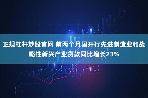 正规杠杆炒股官网 前两个月国开行先进制造业和战略性新兴产业贷款同比增长23%