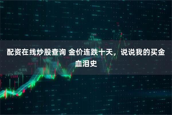 配资在线炒股查询 金价连跌十天，说说我的买金血泪史